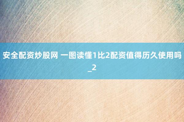 安全配资炒股网 一图读懂1比2配资值得历久使用吗_2
