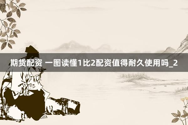 期货配资 一图读懂1比2配资值得耐久使用吗_2