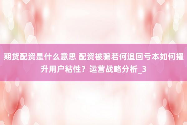 期货配资是什么意思 配资被骗若何追回亏本如何擢升用户粘性？运营战略分析_3