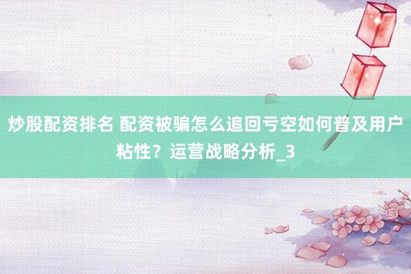 炒股配资排名 配资被骗怎么追回亏空如何普及用户粘性？运营战略分析_3