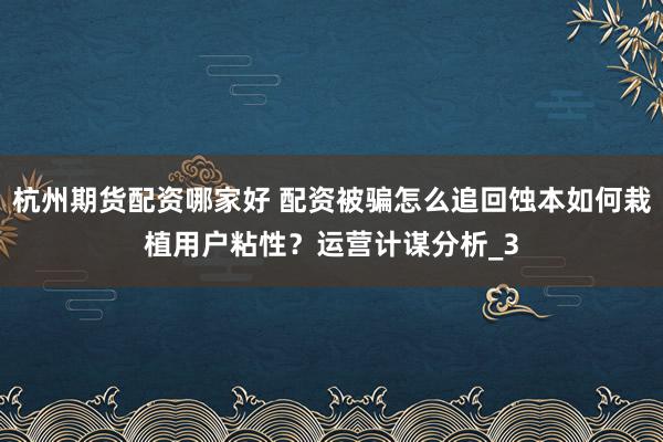 杭州期货配资哪家好 配资被骗怎么追回蚀本如何栽植用户粘性？运营计谋分析_3
