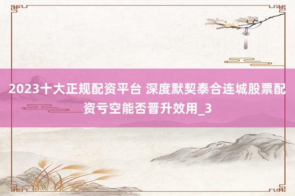 2023十大正规配资平台 深度默契泰合连城股票配资亏空能否晋升效用_3