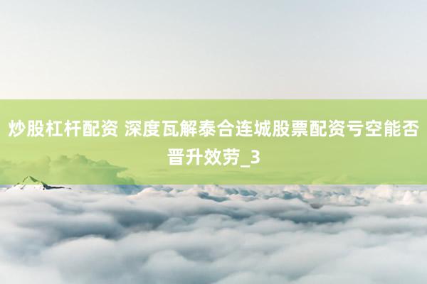 炒股杠杆配资 深度瓦解泰合连城股票配资亏空能否晋升效劳_3