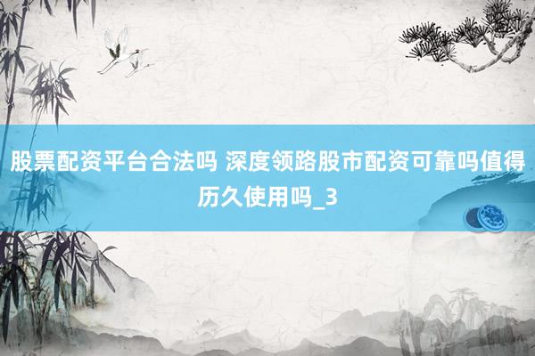 股票配资平台合法吗 深度领路股市配资可靠吗值得历久使用吗_3