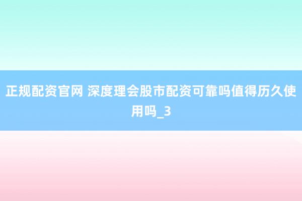 正规配资官网 深度理会股市配资可靠吗值得历久使用吗_3