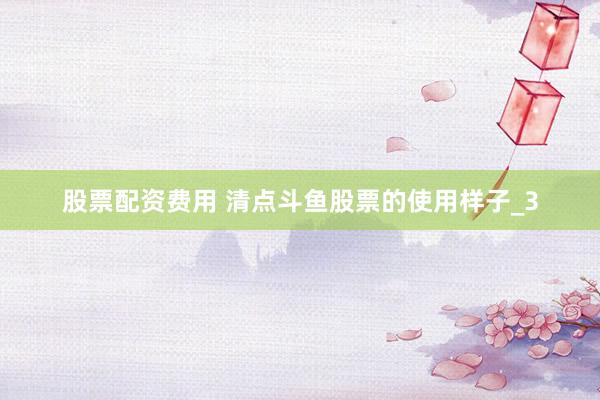 股票配资费用 清点斗鱼股票的使用样子_3
