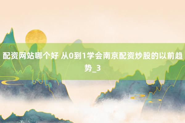 配资网站哪个好 从0到1学会南京配资炒股的以前趋势_3