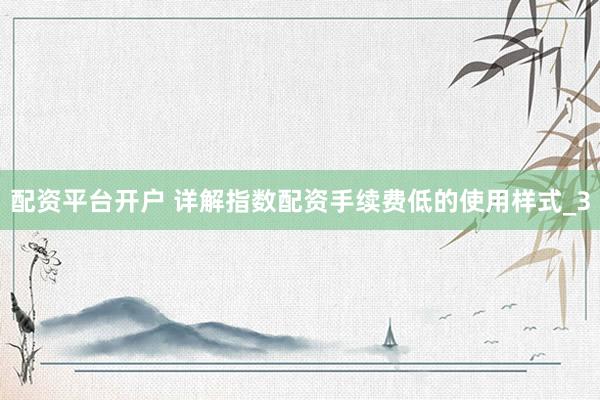 配资平台开户 详解指数配资手续费低的使用样式_3