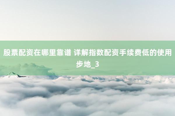 股票配资在哪里靠谱 详解指数配资手续费低的使用步地_3