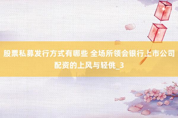 股票私募发行方式有哪些 全场所领会银行上市公司配资的上风与轻佻_3