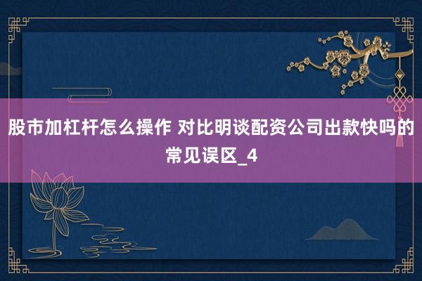 股市加杠杆怎么操作 对比明谈配资公司出款快吗的常见误区_4