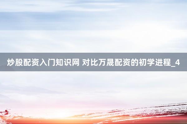 炒股配资入门知识网 对比万晟配资的初学进程_4