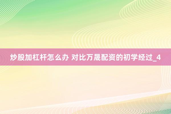 炒股加杠杆怎么办 对比万晟配资的初学经过_4