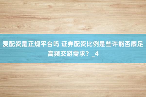 爱配资是正规平台吗 证券配资比例是些许能否餍足高频交游需求？_4