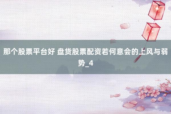 那个股票平台好 盘货股票配资若何意会的上风与弱势_4