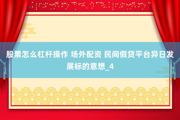 股票怎么杠杆操作 场外配资 民间假贷平台异日发展标的意想_4