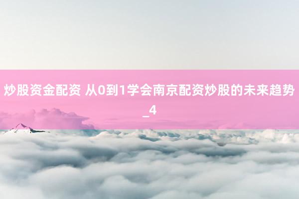 炒股资金配资 从0到1学会南京配资炒股的未来趋势_4