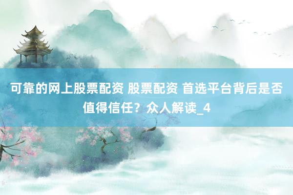 可靠的网上股票配资 股票配资 首选平台背后是否值得信任？众人解读_4