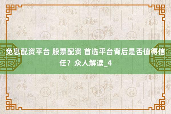 免息配资平台 股票配资 首选平台背后是否值得信任？众人解读_4