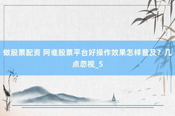做股票配资 阿谁股票平台好操作效果怎样普及？几点忽视_5