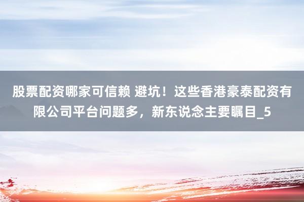 股票配资哪家可信赖 避坑！这些香港豪泰配资有限公司平台问题多，新东说念主要瞩目_5