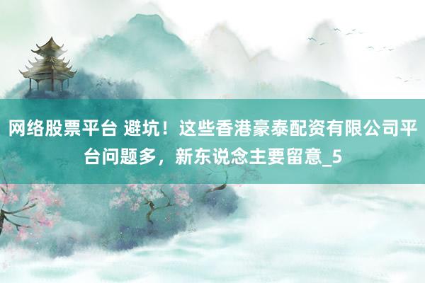 网络股票平台 避坑！这些香港豪泰配资有限公司平台问题多，新东说念主要留意_5