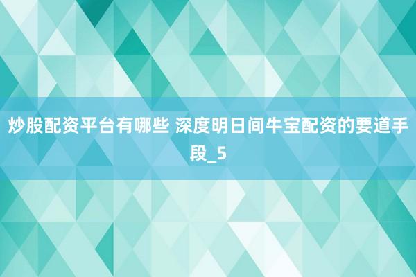 炒股配资平台有哪些 深度明日间牛宝配资的要道手段_5