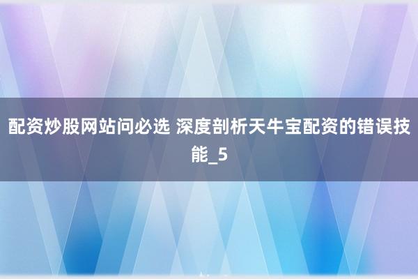 配资炒股网站问必选 深度剖析天牛宝配资的错误技能_5