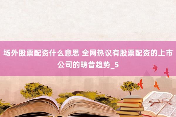 场外股票配资什么意思 全网热议有股票配资的上市公司的畴昔趋势_5