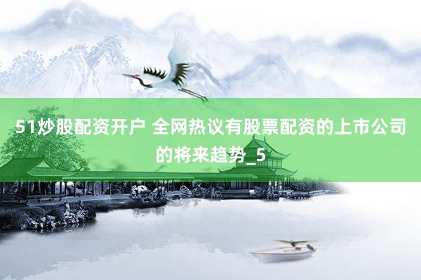 51炒股配资开户 全网热议有股票配资的上市公司的将来趋势_5