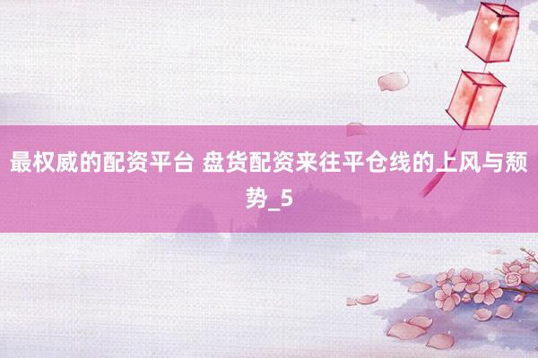 最权威的配资平台 盘货配资来往平仓线的上风与颓势_5