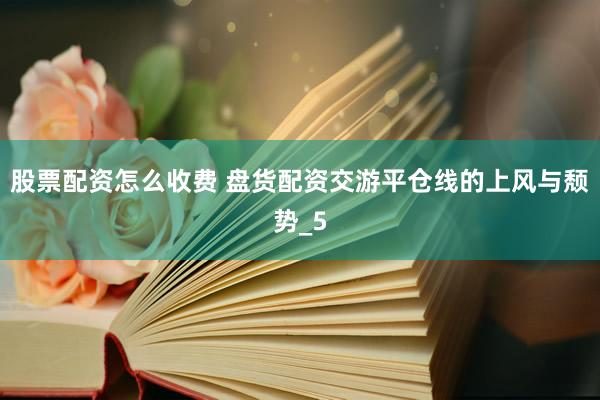 股票配资怎么收费 盘货配资交游平仓线的上风与颓势_5