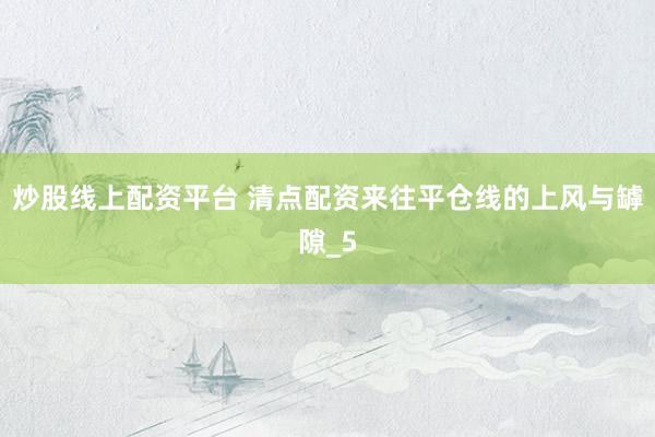 炒股线上配资平台 清点配资来往平仓线的上风与罅隙_5