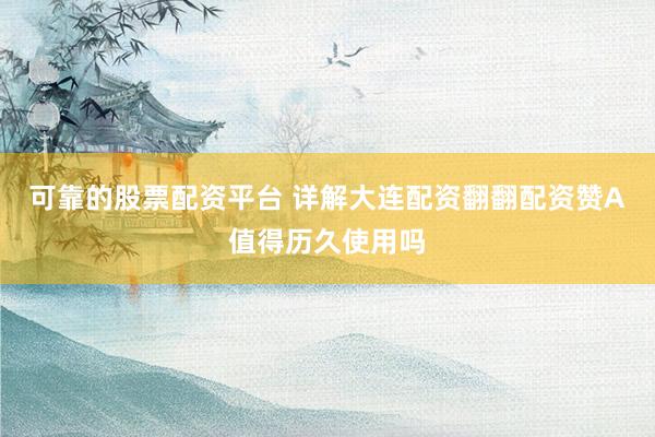 可靠的股票配资平台 详解大连配资翻翻配资赞A值得历久使用吗