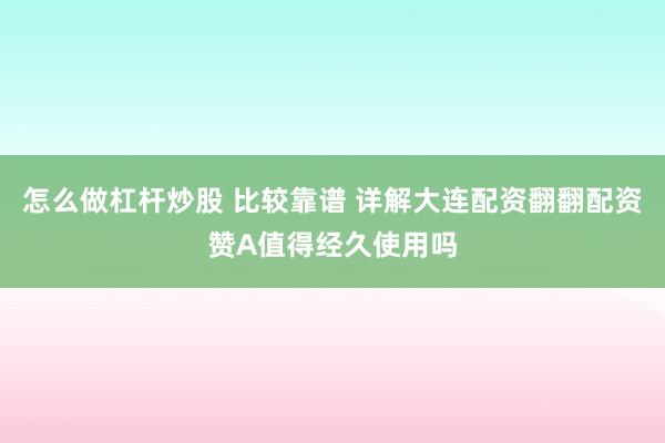 怎么做杠杆炒股 比较靠谱 详解大连配资翻翻配资赞A值得经久使用吗