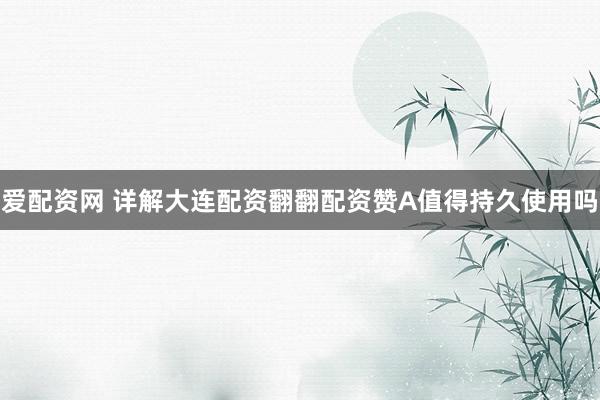 爱配资网 详解大连配资翻翻配资赞A值得持久使用吗