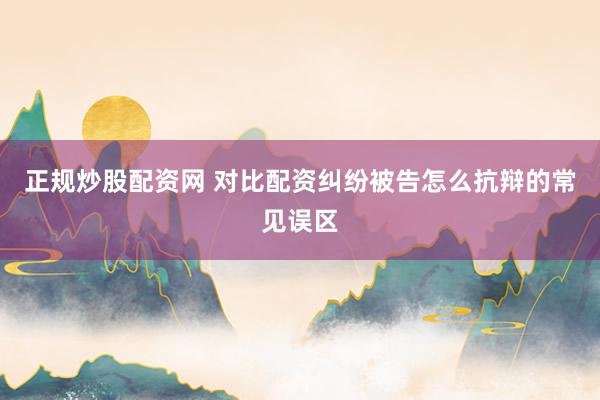 正规炒股配资网 对比配资纠纷被告怎么抗辩的常见误区