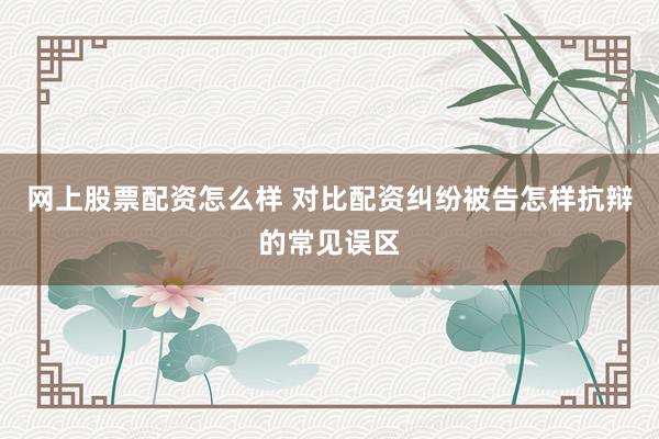 网上股票配资怎么样 对比配资纠纷被告怎样抗辩的常见误区