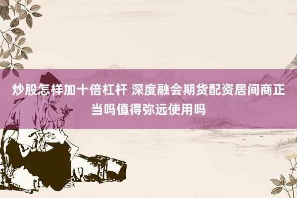 炒股怎样加十倍杠杆 深度融会期货配资居间商正当吗值得弥远使用吗