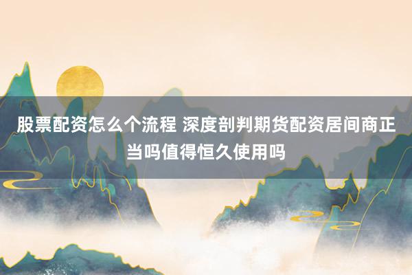 股票配资怎么个流程 深度剖判期货配资居间商正当吗值得恒久使用吗