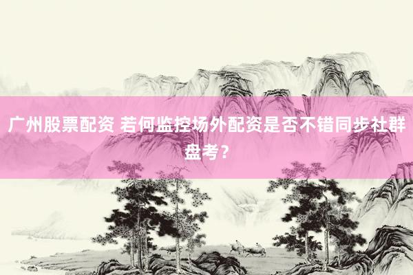 广州股票配资 若何监控场外配资是否不错同步社群盘考？