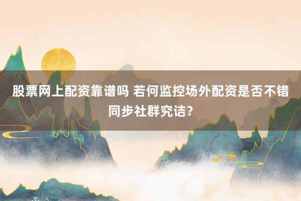 股票网上配资靠谱吗 若何监控场外配资是否不错同步社群究诘？