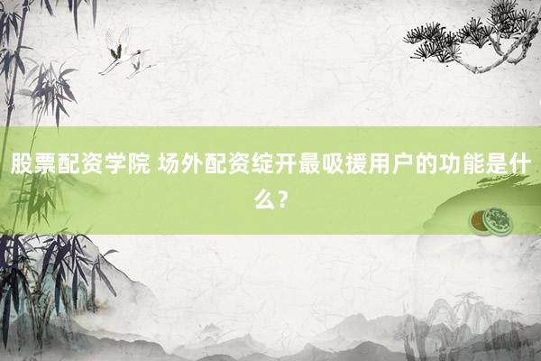 股票配资学院 场外配资绽开最吸援用户的功能是什么？