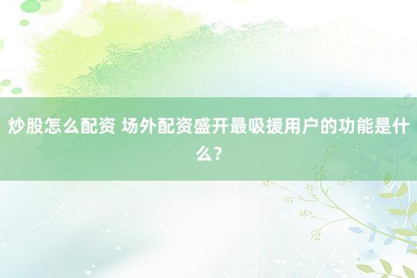 炒股怎么配资 场外配资盛开最吸援用户的功能是什么？