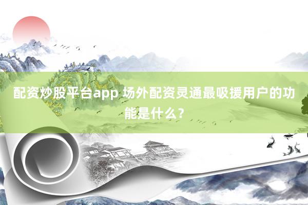 配资炒股平台app 场外配资灵通最吸援用户的功能是什么？