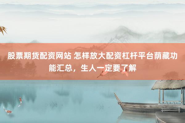 股票期货配资网站 怎样放大配资杠杆平台荫藏功能汇总，生人一定要了解