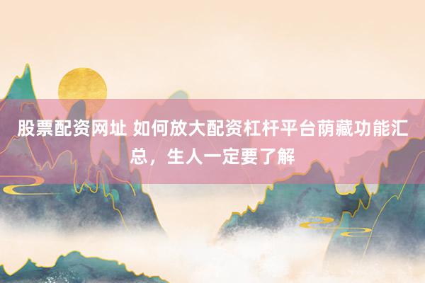 股票配资网址 如何放大配资杠杆平台荫藏功能汇总，生人一定要了解
