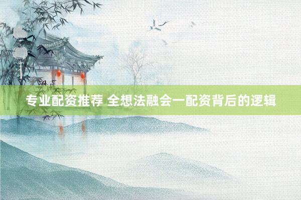 专业配资推荐 全想法融会一配资背后的逻辑