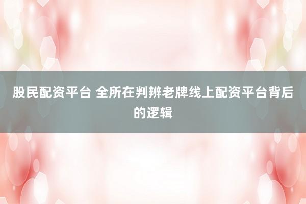 股民配资平台 全所在判辨老牌线上配资平台背后的逻辑