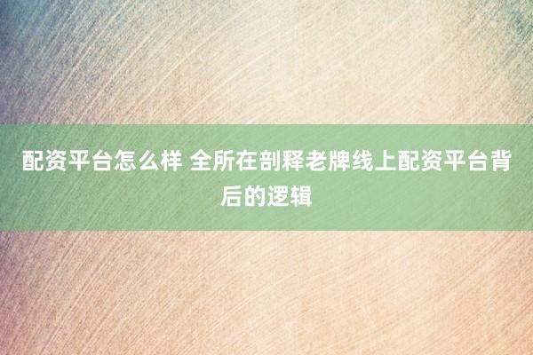 配资平台怎么样 全所在剖释老牌线上配资平台背后的逻辑